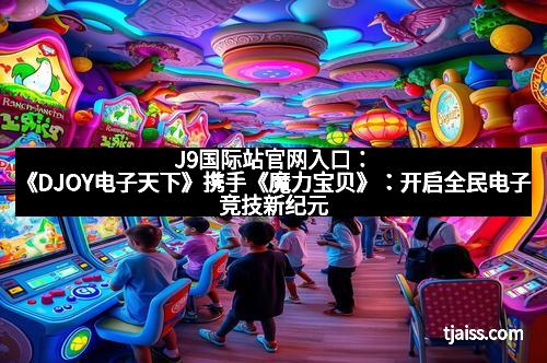 J9国际站官网入口：《DJOY电子天下》携手《魔力宝贝》：开启全民电子竞技新纪元